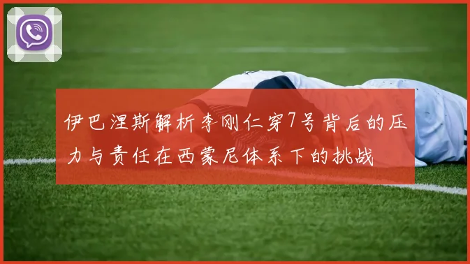 伊巴涅斯解析李刚仁穿7号背后的压力与责任在西蒙尼体系下的挑战