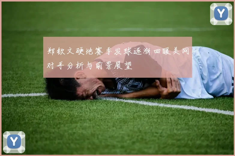 郑钦文硬地赛季发球逐渐回暖美网对手分析与前景展望